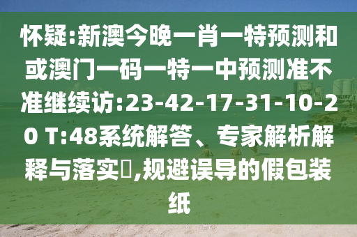 懷疑:新澳今晚一肖一特預(yù)測和或澳門一碼一特一中預(yù)測準(zhǔn)不準(zhǔn)繼續(xù)訪:23-42-17-31-10-20 T:48系統(tǒng)解答、專家解析解釋與落實?,規(guī)避誤導(dǎo)的假包裝紙
