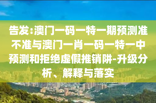 告發(fā):澳門一碼一特一期預(yù)測準(zhǔn)不準(zhǔn)與澳門一肖一碼一特一中預(yù)測和拒絕虛假推銷阱-升級分析、解釋與落實