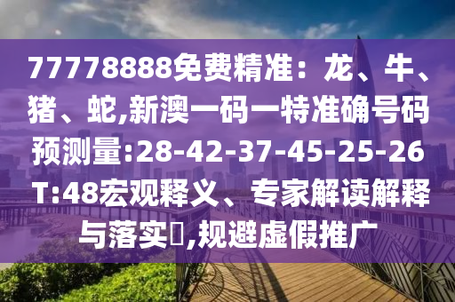 77778888免費精準(zhǔn)：龍、牛、豬、蛇,新澳一碼一特準(zhǔn)確號碼預(yù)測量:28-42-37-45-25-26 T:48宏觀釋義、專家解讀解釋與落實?,規(guī)避虛假推廣