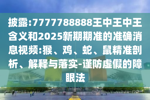 披露:7777788888王中王中王含義和2025新期期準(zhǔn)的準(zhǔn)確消息視頻:猴、雞、蛇、鼠精準(zhǔn)剖析、解釋與落實-謹(jǐn)防虛假的障眼法