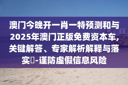 澳門今晚開一肖一特預測和與2025年澳門正版免費資本車,關鍵解答、專家解析解釋與落實?-謹防虛假信息風險
