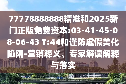 77778888888精準和2025新門正版免費資本:03-41-45-08-06-43 T:44和謹防虛假美化陷阱-營銷釋義、專家解讀解釋與落實