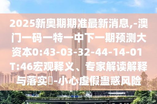 2025新奧期期準(zhǔn)最新消息,-澳門一碼一特一中下一期預(yù)測大資本0:43-03-32-44-14-01 T:46宏觀釋義、專家解讀解釋與落實(shí)?-小心虛假蠱惑風(fēng)險