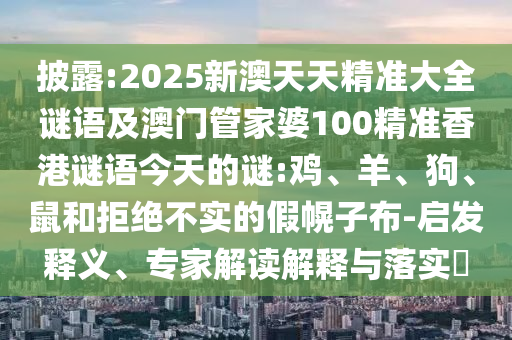 披露:2025新澳天天精準(zhǔn)大全謎語及澳門管家婆100精準(zhǔn)香港謎語今天的謎:雞、羊、狗、鼠和拒絕不實(shí)的假幌子布-啟發(fā)釋義、專家解讀解釋與落實(shí)?