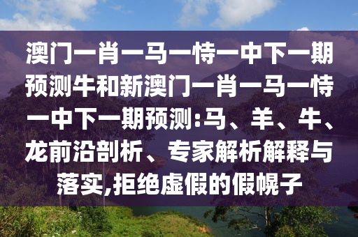 澳門一肖一馬一恃一中下一期預(yù)測牛和新澳門一肖一馬一恃一中下一期預(yù)測:馬、羊、牛、龍前沿剖析、專家解析解釋與落實,拒絕虛假的假幌子