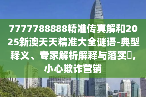7777788888精準(zhǔn)傳真解和2025新澳天天精準(zhǔn)大全謎語-典型釋義、專家解析解釋與落實?,小心欺詐營銷