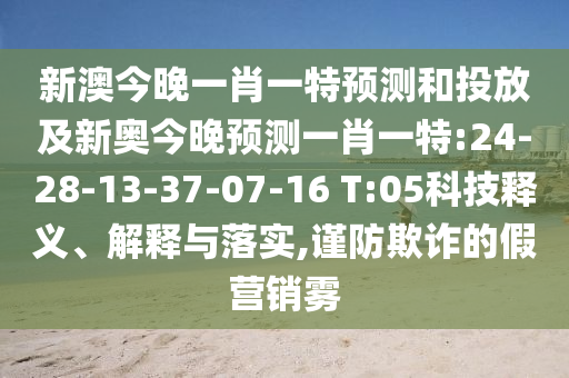 新澳今晚一肖一特預(yù)測和投放及新奧今晚預(yù)測一肖一特:24-28-13-37-07-16 T:05科技釋義、解釋與落實,謹(jǐn)防欺詐的假營銷霧