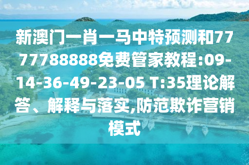 新澳門一肖一馬中特預(yù)測和7777788888免費(fèi)管家教程:09-14-36-49-23-05 T:35理論解答、解釋與落實(shí),防范欺詐營銷模式