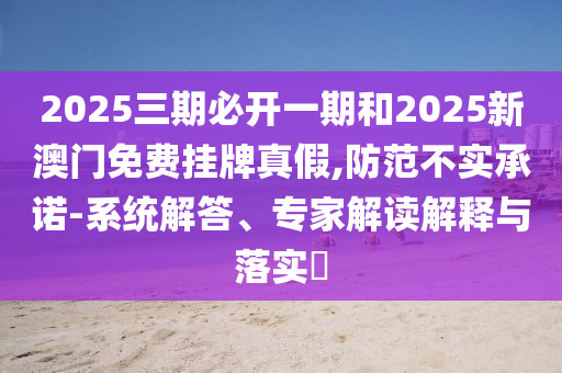 2025三期必開(kāi)一期和2025新澳門(mén)免費(fèi)掛牌真假,防范不實(shí)承諾-系統(tǒng)解答、專(zhuān)家解讀解釋與落實(shí)?