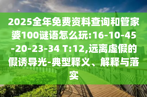 2025全年免費(fèi)資料查詢(xún)和管家婆100謎語(yǔ)怎么玩:16-10-45-20-23-34 T:12,遠(yuǎn)離虛假的假誘導(dǎo)光-典型釋義、解釋與落實(shí)