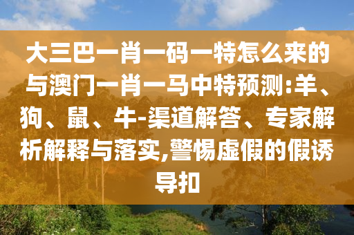 大三巴一肖一碼一特怎么來的與澳門一肖一馬中特預(yù)測:羊、狗、鼠、牛-渠道解答、專家解析解釋與落實,警惕虛假的假誘導(dǎo)扣