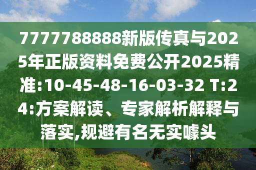 7777788888新版?zhèn)髡媾c2025年正版資料免費公開2025精準:10-45-48-16-03-32 T:24:方案解讀、專家解析解釋與落實,規(guī)避有名無實噱頭