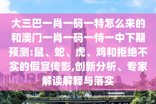 大三巴一肖一碼一特怎么來的和澳門一肖一碼一恃一中下期預(yù)測:鼠、蛇、虎、雞和拒絕不實的假宣傳影,創(chuàng)新分析、專家解讀解釋與落實