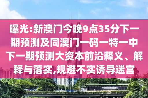 曝光:新澳門(mén)今晚9點(diǎn)35分下一期預(yù)測(cè)及同澳門(mén)一碼一特一中下一期預(yù)測(cè)大資本前沿釋義、解釋與落實(shí),規(guī)避不實(shí)誘導(dǎo)迷宮