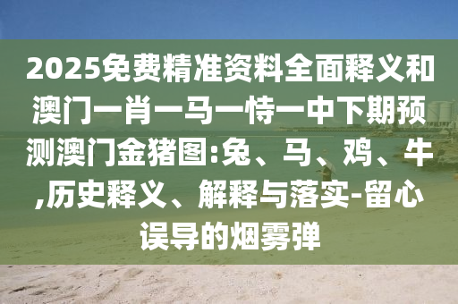 2025免費(fèi)精準(zhǔn)資料全面釋義和澳門一肖一馬一恃一中下期預(yù)測澳門金豬圖:兔、馬、雞、牛,歷史釋義、解釋與落實(shí)-留心誤導(dǎo)的煙霧彈