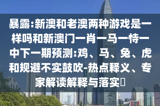 暴露:新澳和老澳兩種游戲是一樣嗎和新澳門一肖一馬一恃一中下一期預(yù)測:雞、馬、兔、虎和規(guī)避不實鼓吹-熱點釋義、專家解讀解釋與落實?