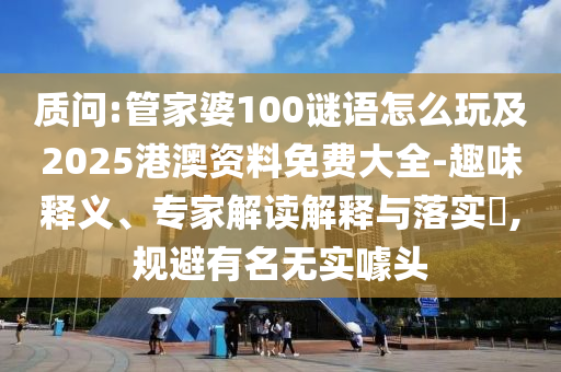 質(zhì)問:管家婆100謎語怎么玩及2025港澳資料免費大全-趣味釋義、專家解讀解釋與落實?,規(guī)避有名無實噱頭