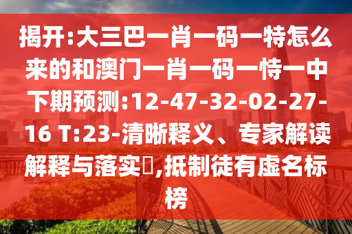 揭開:大三巴一肖一碼一特怎么來的和澳門一肖一碼一恃一中下期預(yù)測:12-47-32-02-27-16 T:23-清晰釋義、專家解讀解釋與落實?,抵制徒有虛名標(biāo)榜