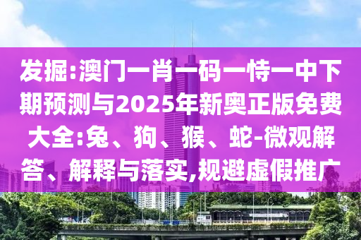 發(fā)掘:澳門一肖一碼一恃一中下期預(yù)測與2025年新奧正版免費大全:兔、狗、猴、蛇-微觀解答、解釋與落實,規(guī)避虛假推廣