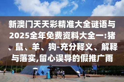 新澳門天天彩精準(zhǔn)大全謎語與2025全年免費資料大全一:豬、鼠、羊、狗-充分釋義、解釋與落實,留心誤導(dǎo)的假推廣雨
