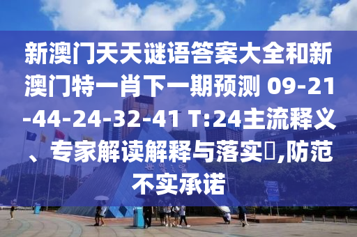 新澳門天天謎語答案大全和新澳門特一肖下一期預(yù)測	 						09-21-44-24-32-41 T:24主流釋義、專家解讀解釋與落實?,防范不實承諾