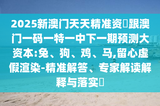 2025新澳門天天精準(zhǔn)資枓跟澳門一碼一特一中下一期預(yù)測大資本:兔、狗、雞、馬,留心虛假渲染-精準(zhǔn)解答、專家解讀解釋與落實?
