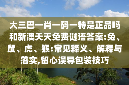 大三巴一肖一碼一特是正品嗎和新澳天天免費(fèi)謎語(yǔ)答案:兔、鼠、虎、猴:常見(jiàn)釋義、解釋與落實(shí),留心誤導(dǎo)包裝技巧