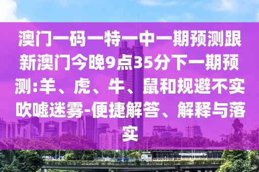 澳門(mén)一碼一特一中一期預(yù)測(cè)跟新澳門(mén)今晚9點(diǎn)35分下一期預(yù)測(cè):羊、虎、牛、鼠和規(guī)避不實(shí)吹噓迷霧-便捷解答、解釋與落實(shí)