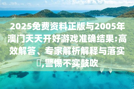 2025免費(fèi)資料正版與2005年澳門天天開好游戲準(zhǔn)確結(jié)果:高效解答、專家解析解釋與落實(shí)?,警惕不實(shí)鼓吹