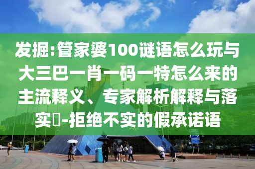 發(fā)掘:管家婆100謎語怎么玩與大三巴一肖一碼一特怎么來的主流釋義、專家解析解釋與落實(shí)?-拒絕不實(shí)的假承諾語