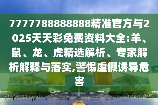 7777788888888精準(zhǔn)官方與2025天天彩免費(fèi)資料大全:羊、鼠、龍、虎精選解析、專家解析解釋與落實(shí),警惕虛假誘導(dǎo)危害