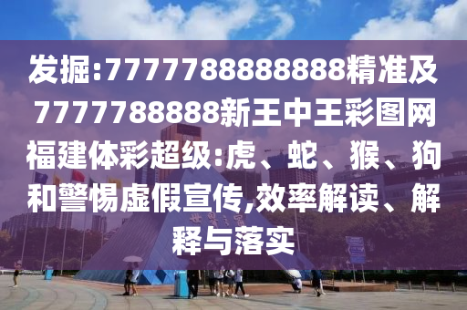 發(fā)掘:7777788888888精準及7777788888新王中王彩圖網(wǎng)福建體彩超級:虎、蛇、猴、狗和警惕虛假宣傳,效率解讀、解釋與落實