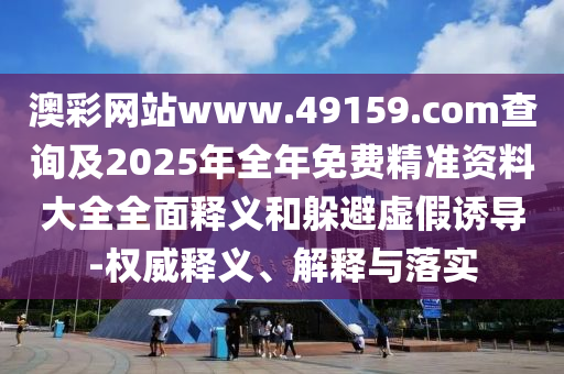 澳彩網(wǎng)站www.49159.соm查詢及2025年全年免費精準資料大全全面釋義和躲避虛假誘導-權(quán)威釋義、解釋與落實