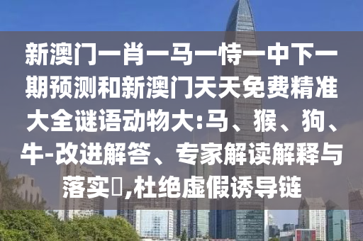 新澳門一肖一馬一恃一中下一期預(yù)測(cè)和新澳門天天免費(fèi)精準(zhǔn)大全謎語動(dòng)物大:馬、猴、狗、牛-改進(jìn)解答、專家解讀解釋與落實(shí)?,杜絕虛假誘導(dǎo)鏈