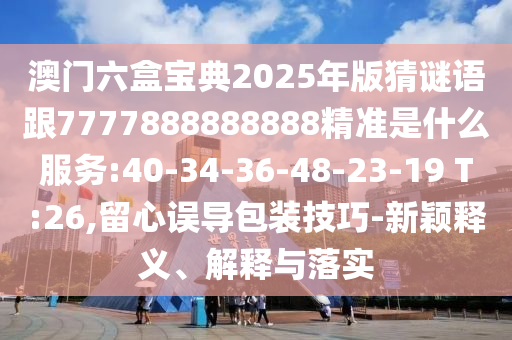 澳門六盒寶典2025年版猜謎語跟7777888888888精準是什么服務:40-34-36-48-23-19 T:26,留心誤導包裝技巧-新穎釋義、解釋與落實
