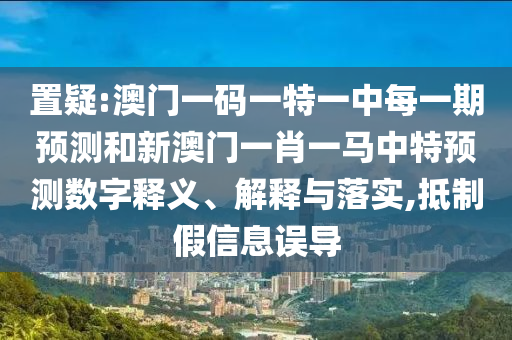 置疑:澳門一碼一特一中每一期預測和新澳門一肖一馬中特預測數字釋義、解釋與落實,抵制假信息誤導