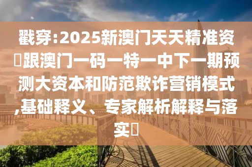 戳穿:2025新澳門天天精準(zhǔn)資枓跟澳門一碼一特一中下一期預(yù)測大資本和防范欺詐營銷模式,基礎(chǔ)釋義、專家解析解釋與落實?