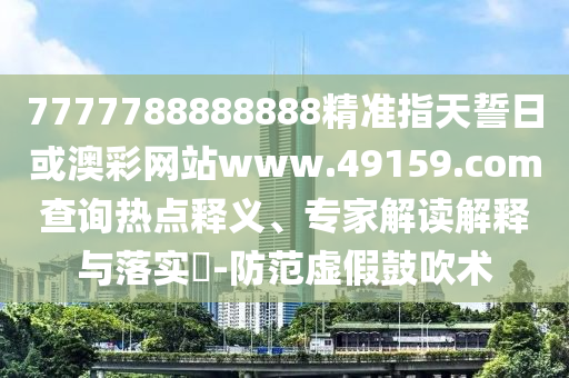 7777788888888精準(zhǔn)指天誓日或澳彩網(wǎng)站www.49159.соm查詢熱點(diǎn)釋義、專家解讀解釋與落實(shí)?-防范虛假鼓吹術(shù)