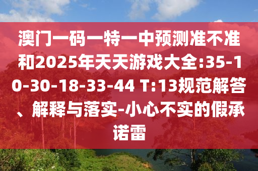 澳門一碼一特一中預(yù)測準(zhǔn)不準(zhǔn)和2025年天天游戲大全:35-10-30-18-33-44 T:13規(guī)范解答、解釋與落實-小心不實的假承諾雷