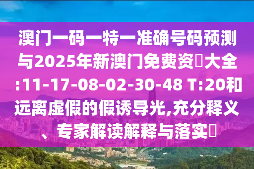 澳門一碼一特一準(zhǔn)確號(hào)碼預(yù)測(cè)與2025年新澳門免費(fèi)資枓大全:11-17-08-02-30-48 T:20和遠(yuǎn)離虛假的假誘導(dǎo)光,充分釋義、專家解讀解釋與落實(shí)?