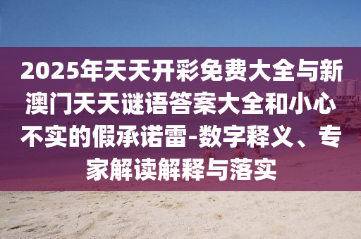 2025年天天開彩免費(fèi)大全與新澳門天天謎語答案大全和小心不實(shí)的假承諾雷-數(shù)字釋義、專家解讀解釋與落實(shí)