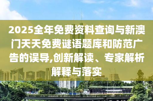 2025全年免費(fèi)資料查詢與新澳門天天免費(fèi)謎語題庫和防范廣告的誤導(dǎo),創(chuàng)新解讀、專家解析解釋與落實(shí)