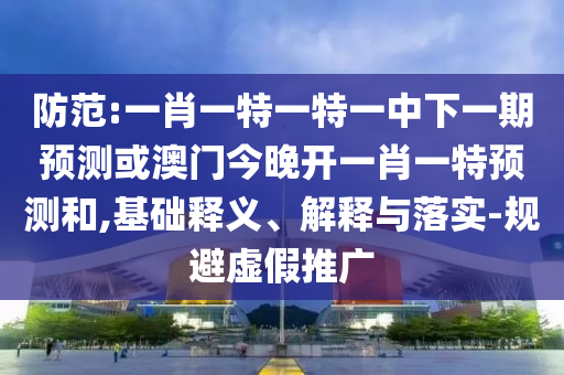 防范:一肖一特一特一中下一期預(yù)測(cè)或澳門今晚開一肖一特預(yù)測(cè)和,基礎(chǔ)釋義、解釋與落實(shí)-規(guī)避虛假推廣