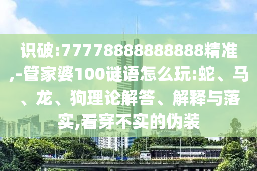 識(shí)破:77778888888888精準(zhǔn),-管家婆100謎語怎么玩:蛇、馬、龍、狗理論解答、解釋與落實(shí),看穿不實(shí)的偽裝