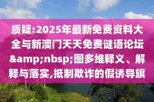 質(zhì)疑:2025年最新免費(fèi)資料大全與新澳門天天免費(fèi)謎語論壇&nbsp;圖多維釋義、解釋與落實(shí),抵制欺詐的假誘導(dǎo)旗