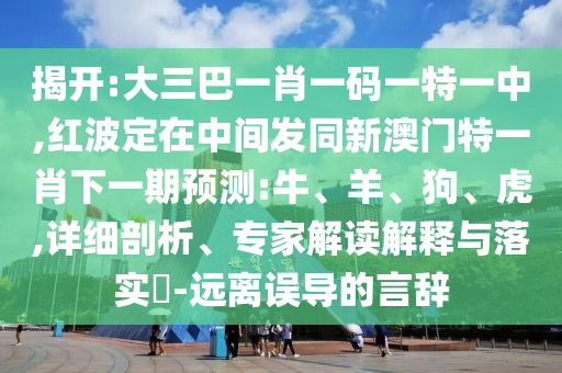 揭開:大三巴一肖一碼一特一中,紅波定在中間發(fā)同新澳門特一肖下一期預(yù)測(cè):牛、羊、狗、虎,詳細(xì)剖析、專家解讀解釋與落實(shí)?-遠(yuǎn)離誤導(dǎo)的言辭