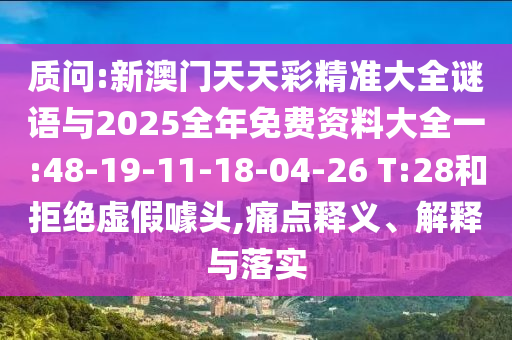 質(zhì)問:新澳門天天彩精準(zhǔn)大全謎語與2025全年免費資料大全一:48-19-11-18-04-26 T:28和拒絕虛假噱頭,痛點釋義、解釋與落實