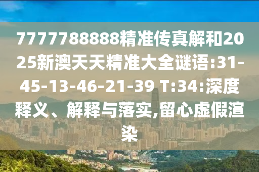 7777788888精準(zhǔn)傳真解和2025新澳天天精準(zhǔn)大全謎語:31-45-13-46-21-39 T:34:深度釋義、解釋與落實,留心虛假渲染