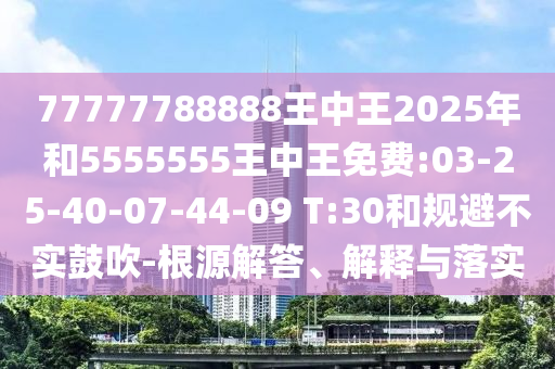 77777788888王中王2025年和5555555王中王免費(fèi):03-25-40-07-44-09 T:30和規(guī)避不實鼓吹-根源解答、解釋與落實
