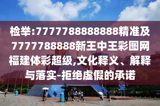 檢舉:7777788888888精準(zhǔn)及7777788888新王中王彩圖網(wǎng)福建體彩超級(jí),文化釋義、解釋與落實(shí)-拒絕虛假的承諾